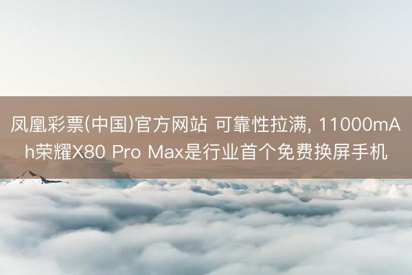 凤凰彩票(中国)官方网站 可靠性拉满， 11000mAh荣耀X80 Pro Max是行业首个免费换屏手机