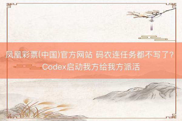 凤凰彩票(中国)官方网站 码农连任务都不写了? Codex启动我方给我方派活