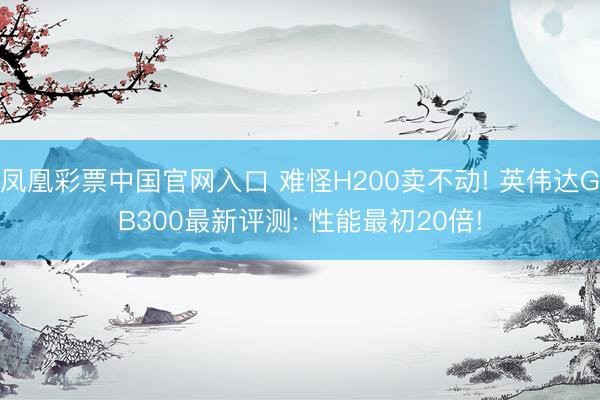 凤凰彩票中国官网入口 难怪H200卖不动! 英伟达GB300最新评测: 性能最初20倍!