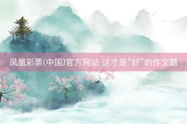 凤凰彩票(中国)官方网站 这才是“好”的作文题