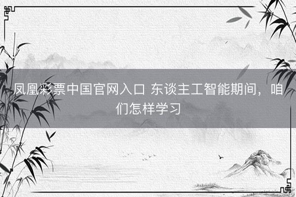 凤凰彩票中国官网入口 东谈主工智能期间，咱们怎样学习