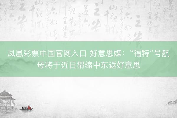 凤凰彩票中国官网入口 好意思媒：“福特”号航母将于近日猬缩中东返好意思