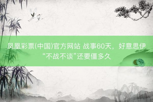 凤凰彩票(中国)官方网站 战事60天,好意思伊“不战不谈”还要僵多久