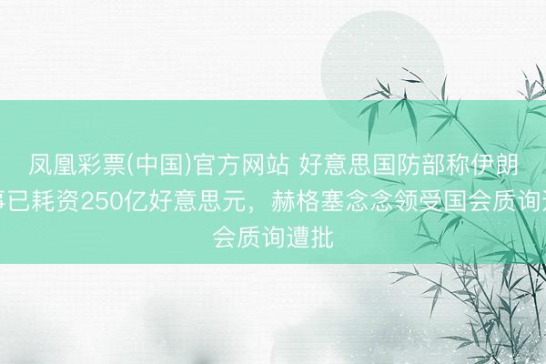 凤凰彩票(中国)官方网站 好意思国防部称伊朗战事已耗资250亿好意思元，赫格塞念念领受国会质询遭批