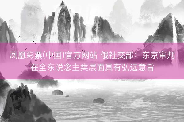 凤凰彩票(中国)官方网站 俄社交部：东京审判在全东说念主类层面具有弘远意旨