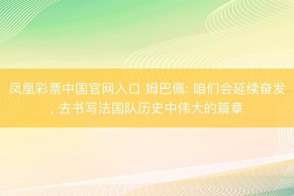 凤凰彩票中国官网入口 姆巴佩: 咱们会延续奋发， 去书写法国队历史中伟大的篇章