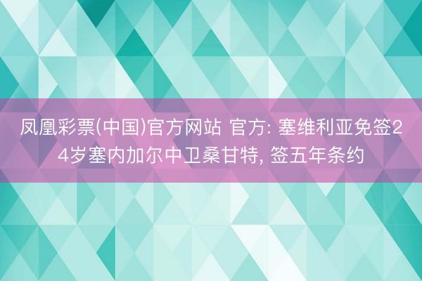 凤凰彩票(中国)官方网站 官方: 塞维利亚免签24岁塞内加尔中卫桑甘特， 签五年条约