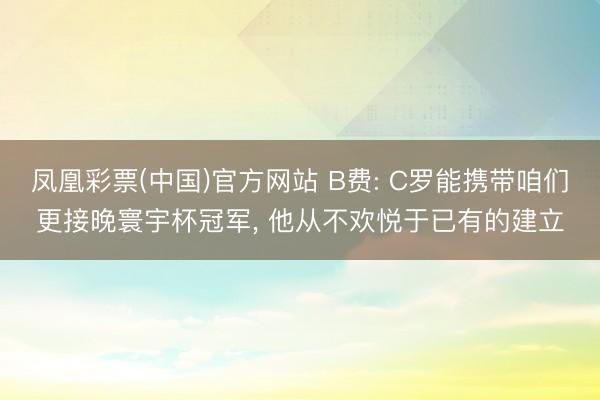 凤凰彩票(中国)官方网站 B费: C罗能携带咱们更接晚寰宇杯冠军, 他从不欢悦于已有的建立