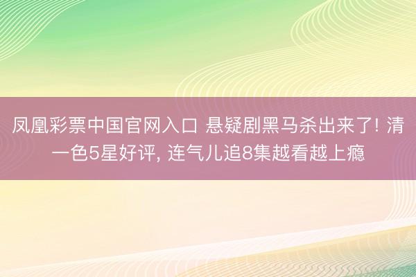 凤凰彩票中国官网入口 悬疑剧黑马杀出来了! 清一色5星好评， 连气儿追8集越看越上瘾