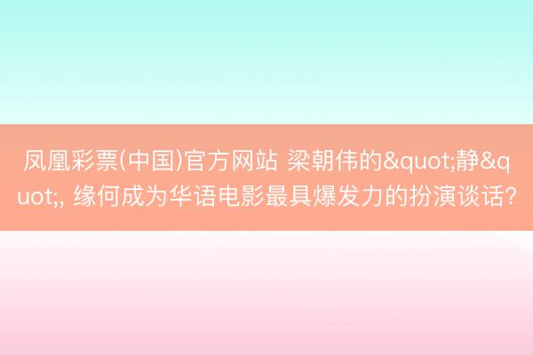 凤凰彩票(中国)官方网站 梁朝伟的"静"， 缘何成为华语电影最具爆发力的扮演谈话?