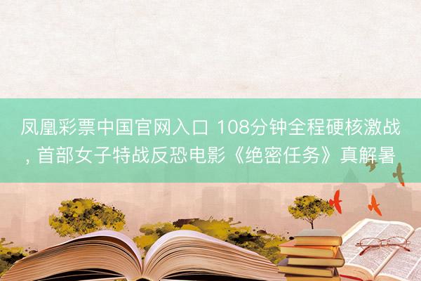 凤凰彩票中国官网入口 108分钟全程硬核激战， 首部女子特战反恐电影《绝密任务》真解暑