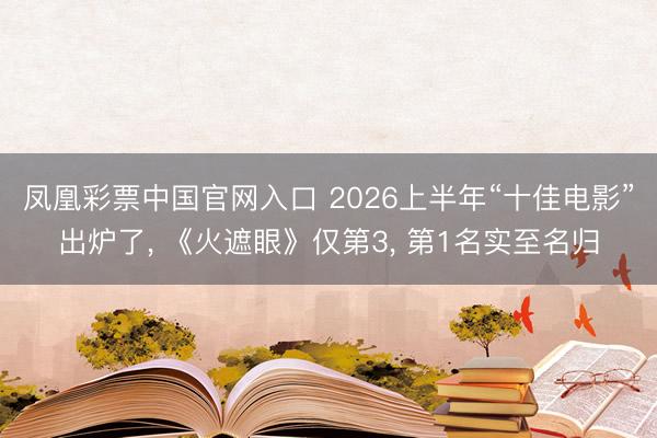 凤凰彩票中国官网入口 2026上半年“十佳电影”出炉了， 《火遮眼》仅第3， 第1名实至名归