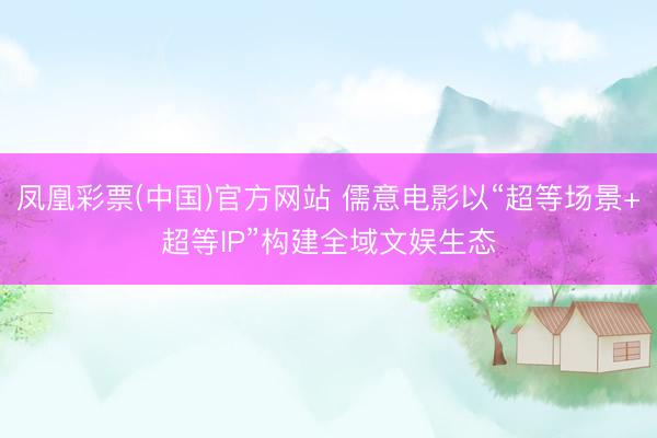 凤凰彩票(中国)官方网站 儒意电影以“超等场景+超等IP”构建全域文娱生态