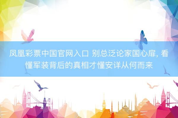 凤凰彩票中国官网入口 别总泛论家国心扉， 看懂军装背后的真相才懂安详从何而来