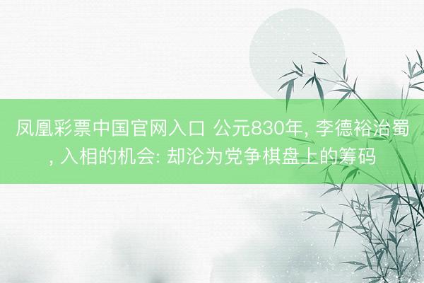 凤凰彩票中国官网入口 公元830年， 李德裕治蜀， 入相的机会: 却沦为党争棋盘上的筹码