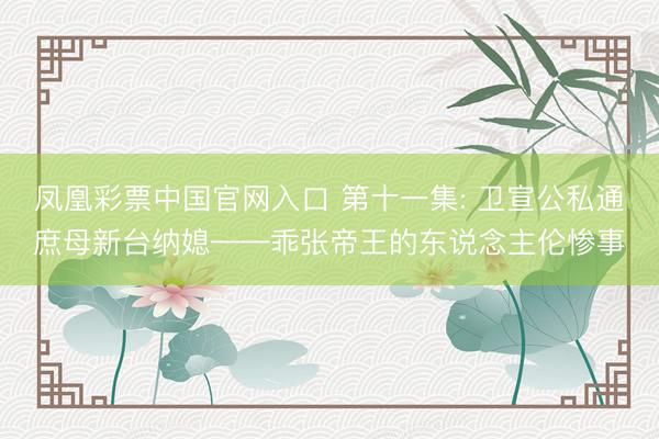 凤凰彩票中国官网入口 第十一集: 卫宣公私通庶母新台纳媳——乖张帝王的东说念主伦惨事
