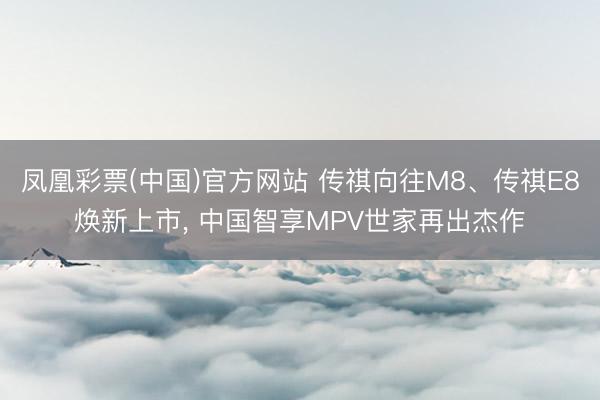 凤凰彩票(中国)官方网站 传祺向往M8、传祺E8焕新上市, 中国智享MPV世家再出杰作