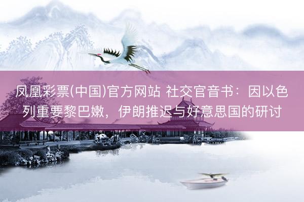 凤凰彩票(中国)官方网站 社交官音书：因以色列重要黎巴嫩，伊朗推迟与好意思国的研讨